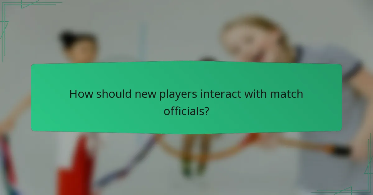 How should new players interact with match officials?