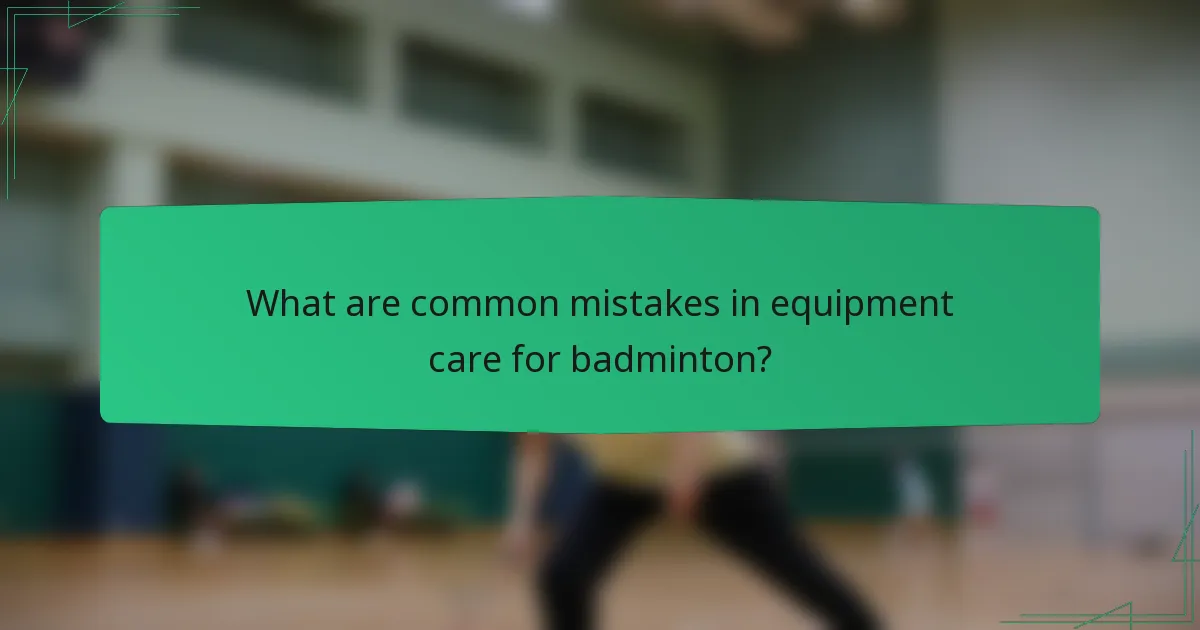 What are common mistakes in equipment care for badminton?