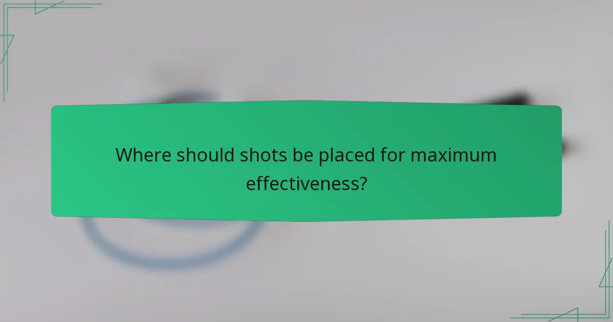 Where should shots be placed for maximum effectiveness?